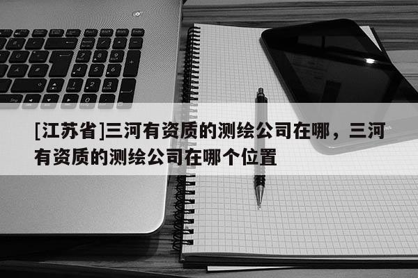 [江蘇省]三河有資質(zhì)的測(cè)繪公司在哪，三河有資質(zhì)的測(cè)繪公司在哪個(gè)位置