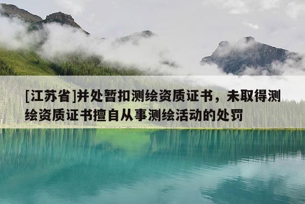 [江蘇省]并處暫扣測(cè)繪資質(zhì)證書，未取得測(cè)繪資質(zhì)證書擅自從事測(cè)繪活動(dòng)的處罰