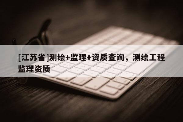 [江蘇省]測(cè)繪+監(jiān)理+資質(zhì)查詢，測(cè)繪工程監(jiān)理資質(zhì)