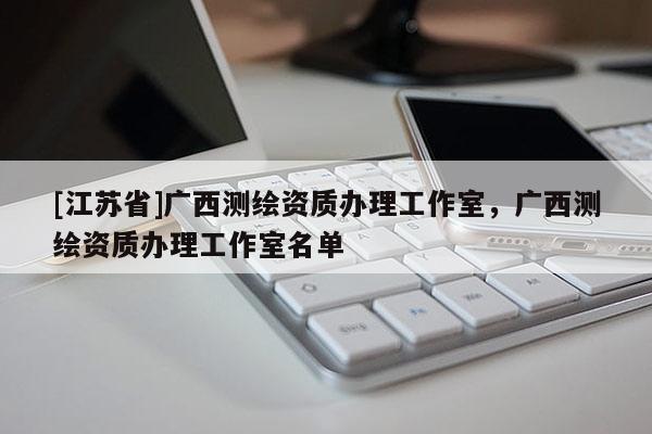 [江蘇省]廣西測(cè)繪資質(zhì)辦理工作室，廣西測(cè)繪資質(zhì)辦理工作室名單