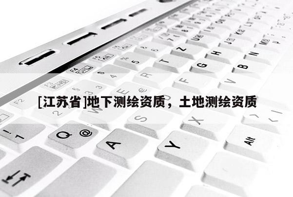 [江蘇省]地下測(cè)繪資質(zhì)，土地測(cè)繪資質(zhì)