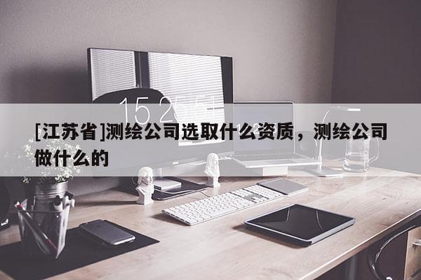 [江蘇省]測(cè)繪公司選取什么資質(zhì)，測(cè)繪公司做什么的