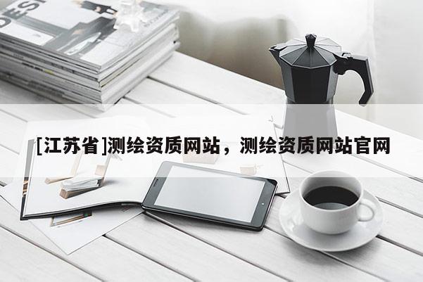[江蘇省]測繪資質(zhì)網(wǎng)站，測繪資質(zhì)網(wǎng)站官網(wǎng)