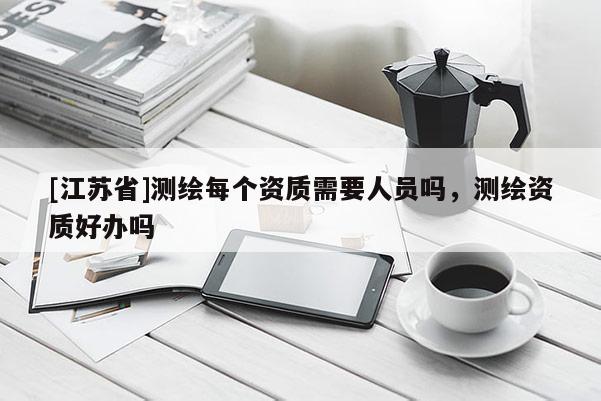 [江蘇省]測繪每個(gè)資質(zhì)需要人員嗎，測繪資質(zhì)好辦嗎