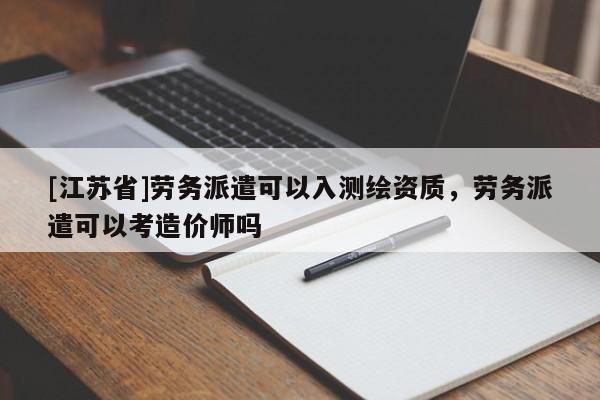 [江蘇省]勞務(wù)派遣可以入測繪資質(zhì)，勞務(wù)派遣可以考造價師嗎