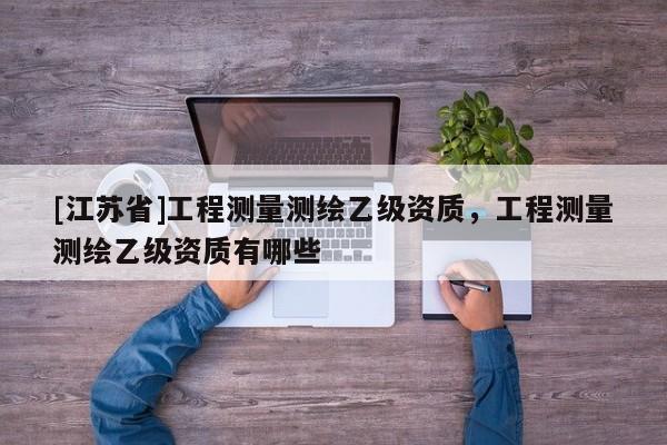 [江蘇省]工程測量測繪乙級資質，工程測量測繪乙級資質有哪些