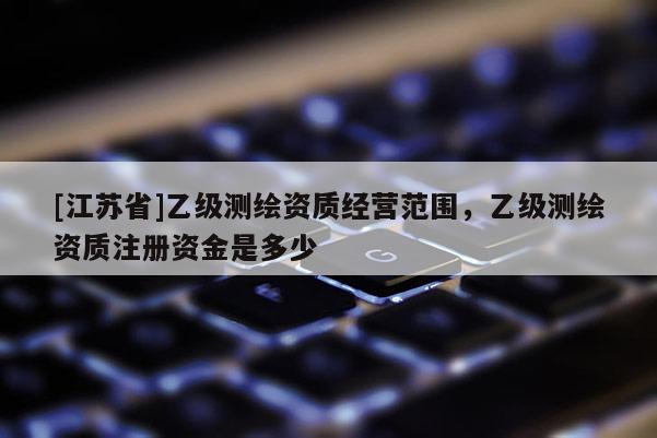 [江蘇省]乙級(jí)測(cè)繪資質(zhì)經(jīng)營(yíng)范圍，乙級(jí)測(cè)繪資質(zhì)注冊(cè)資金是多少