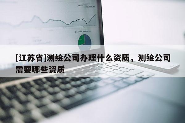 [江蘇省]測(cè)繪公司辦理什么資質(zhì)，測(cè)繪公司需要哪些資質(zhì)