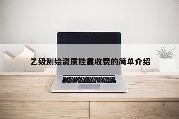 乙級(jí)測(cè)繪資質(zhì)掛靠收費(fèi)的簡(jiǎn)單介紹