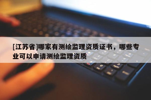 [江蘇省]哪家有測(cè)繪監(jiān)理資質(zhì)證書，哪些專業(yè)可以申請(qǐng)測(cè)繪監(jiān)理資質(zhì)
