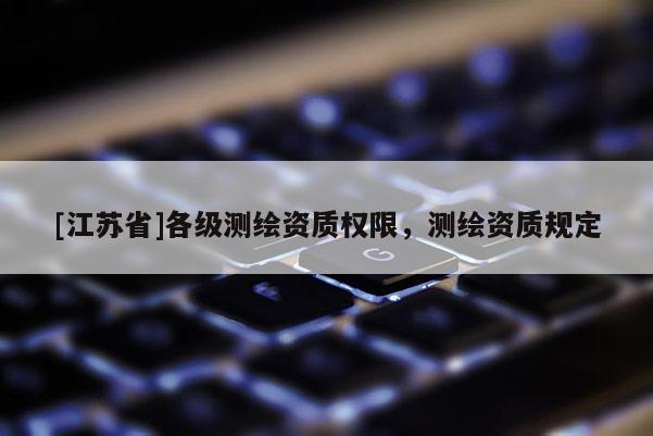 [江蘇省]各級(jí)測繪資質(zhì)權(quán)限，測繪資質(zhì)規(guī)定