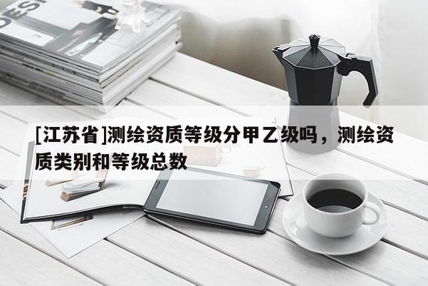 [江蘇省]測繪資質(zhì)等級(jí)分甲乙級(jí)嗎，測繪資質(zhì)類別和等級(jí)總數(shù)