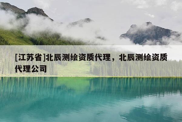 [江蘇省]北辰測繪資質(zhì)代理，北辰測繪資質(zhì)代理公司