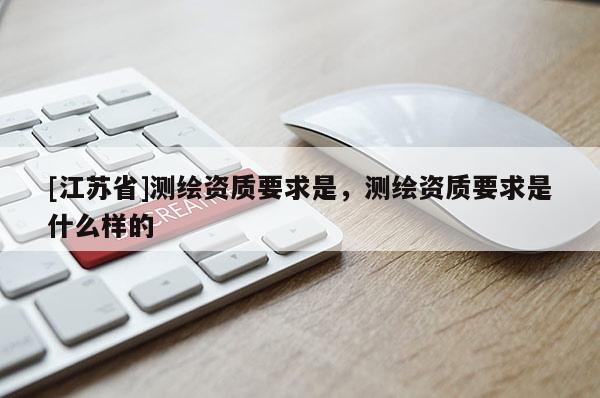 [江蘇省]測繪資質(zhì)要求是，測繪資質(zhì)要求是什么樣的