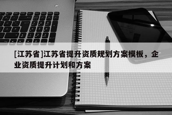 [江蘇省]江蘇省提升資質(zhì)規(guī)劃方案模板，企業(yè)資質(zhì)提升計(jì)劃和方案