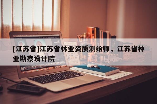 [江蘇省]江蘇省林業(yè)資質(zhì)測繪師，江蘇省林業(yè)勘察設(shè)計院