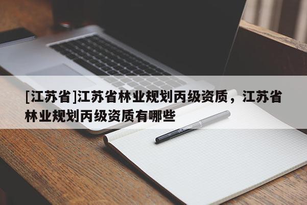 [江蘇省]江蘇省林業(yè)規(guī)劃丙級資質(zhì)，江蘇省林業(yè)規(guī)劃丙級資質(zhì)有哪些