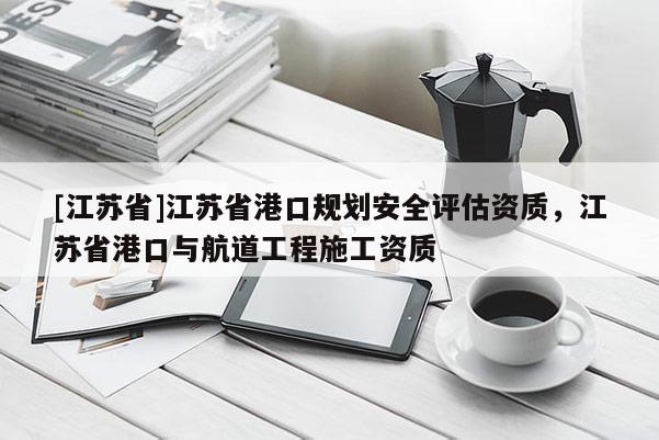 [江蘇省]江蘇省港口規(guī)劃安全評估資質(zhì)，江蘇省港口與航道工程施工資質(zhì)