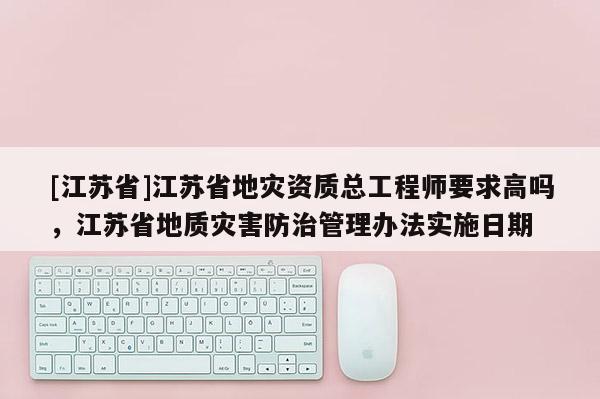 [江蘇省]江蘇省地災(zāi)資質(zhì)總工程師要求高嗎，江蘇省地質(zhì)災(zāi)害防治管理辦法實(shí)施日期
