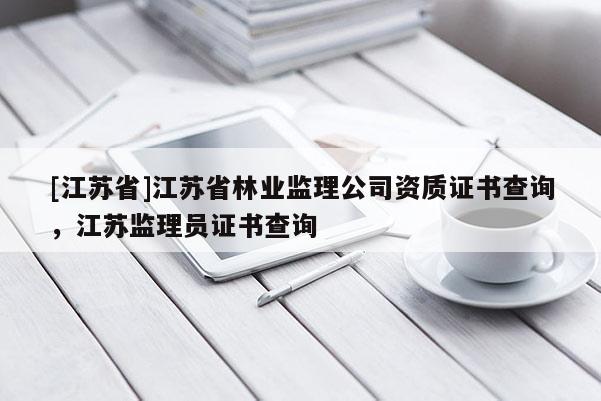 [江蘇省]江蘇省林業(yè)監(jiān)理公司資質(zhì)證書查詢，江蘇監(jiān)理員證書查詢