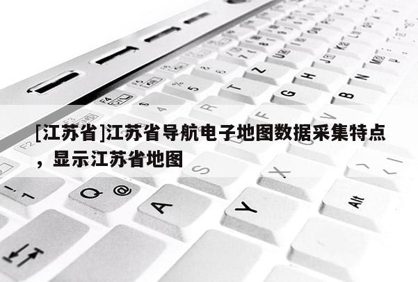 [江蘇省]江蘇省導航電子地圖數(shù)據(jù)采集特點，顯示江蘇省地圖