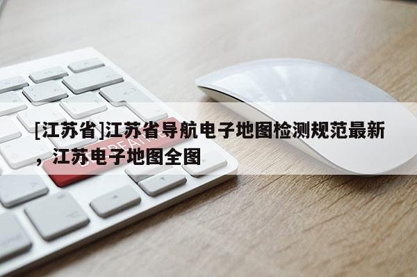 [江蘇省]江蘇省導航電子地圖檢測規(guī)范最新，江蘇電子地圖全圖