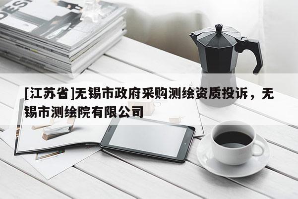 [江蘇省]無錫市政府采購測繪資質(zhì)投訴，無錫市測繪院有限公司