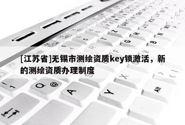 [江蘇省]無錫市測繪資質(zhì)key鎖激活，新的測繪資質(zhì)辦理制度