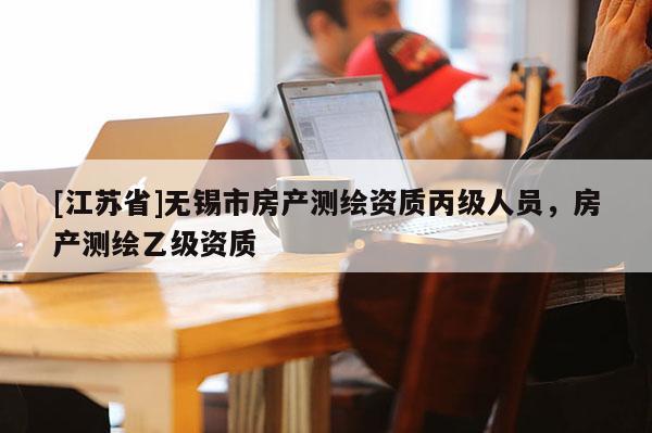 [江蘇省]無錫市房產(chǎn)測繪資質(zhì)丙級人員，房產(chǎn)測繪乙級資質(zhì)