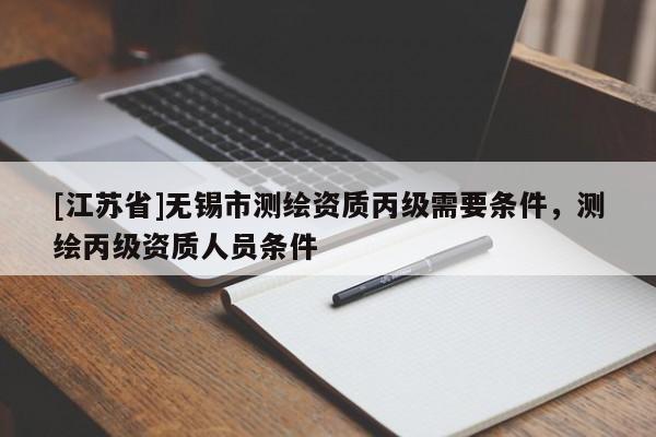 [江蘇省]無錫市測繪資質(zhì)丙級需要條件，測繪丙級資質(zhì)人員條件