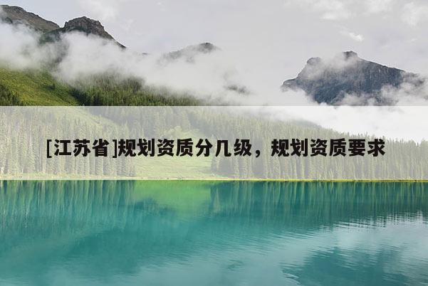 [江蘇省]規(guī)劃資質(zhì)分幾級，規(guī)劃資質(zhì)要求
