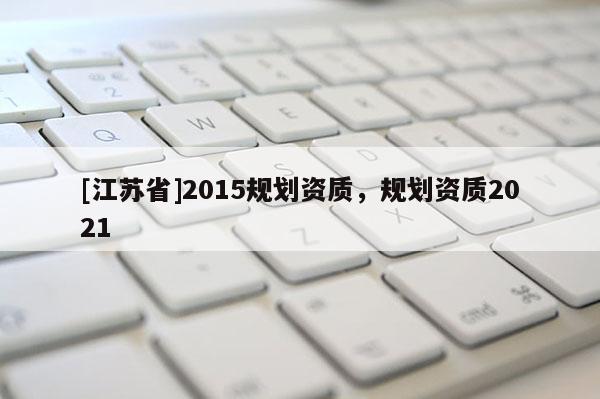 [江蘇省]2015規(guī)劃資質(zhì)，規(guī)劃資質(zhì)2021