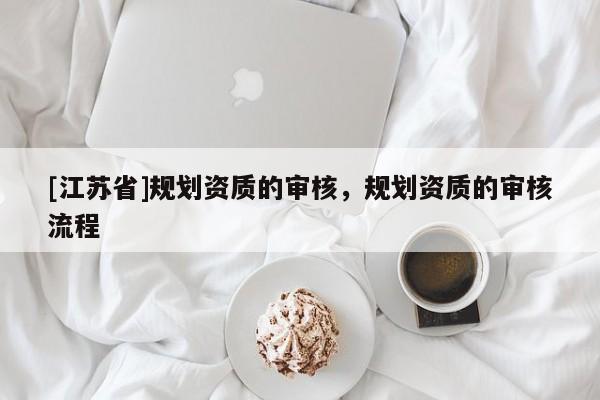 [江蘇省]規(guī)劃資質(zhì)的審核，規(guī)劃資質(zhì)的審核流程