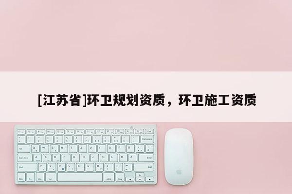 [江蘇省]環(huán)衛(wèi)規(guī)劃資質(zhì)，環(huán)衛(wèi)施工資質(zhì)