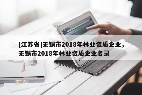 [江蘇省]無(wú)錫市2018年林業(yè)資質(zhì)企業(yè)，無(wú)錫市2018年林業(yè)資質(zhì)企業(yè)名錄