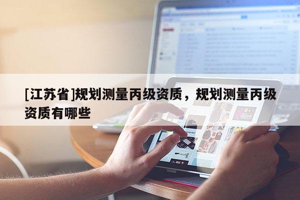 [江蘇省]規(guī)劃測量丙級資質(zhì)，規(guī)劃測量丙級資質(zhì)有哪些