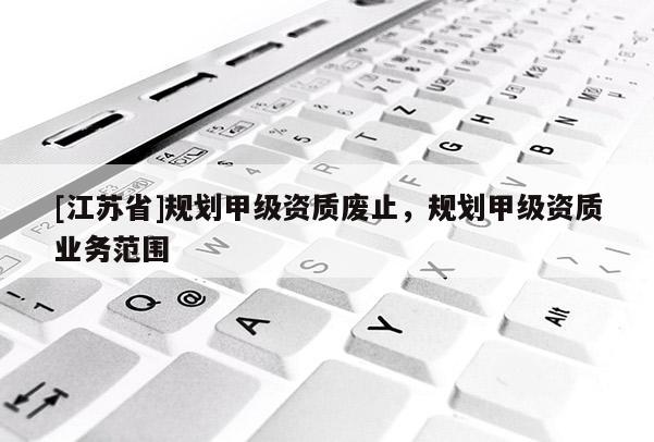 [江蘇省]規(guī)劃甲級資質(zhì)廢止，規(guī)劃甲級資質(zhì)業(yè)務(wù)范圍