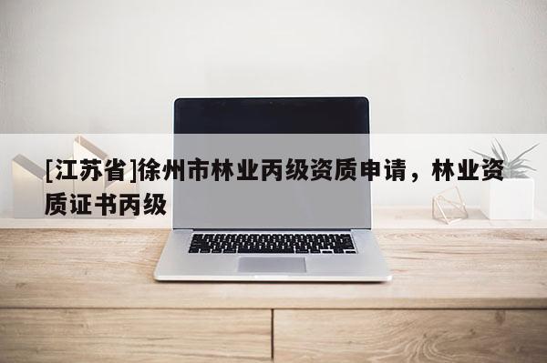 [江蘇省]徐州市林業(yè)丙級(jí)資質(zhì)申請(qǐng)，林業(yè)資質(zhì)證書丙級(jí)