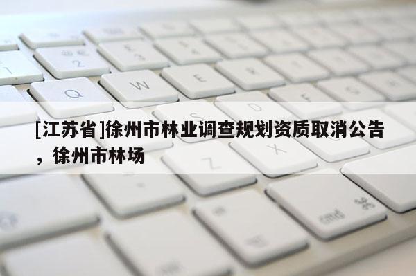 [江蘇省]徐州市林業(yè)調(diào)查規(guī)劃資質(zhì)取消公告，徐州市林場(chǎng)