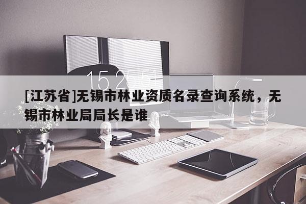 [江蘇省]無(wú)錫市林業(yè)資質(zhì)名錄查詢系統(tǒng)，無(wú)錫市林業(yè)局局長(zhǎng)是誰(shuí)