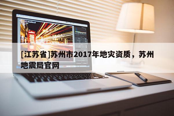 [江蘇省]蘇州市2017年地災資質，蘇州地震局官網