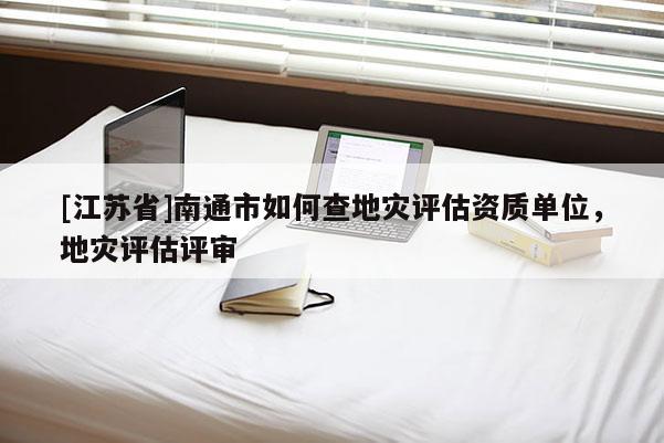 [江蘇省]南通市如何查地災(zāi)評估資質(zhì)單位，地災(zāi)評估評審