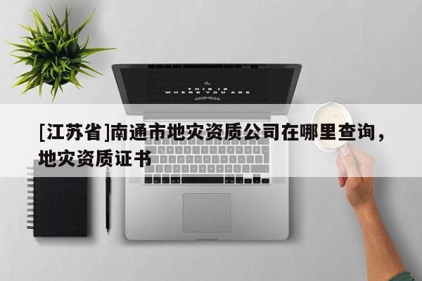 [江蘇省]南通市地災(zāi)資質(zhì)公司在哪里查詢(xún)，地災(zāi)資質(zhì)證書(shū)