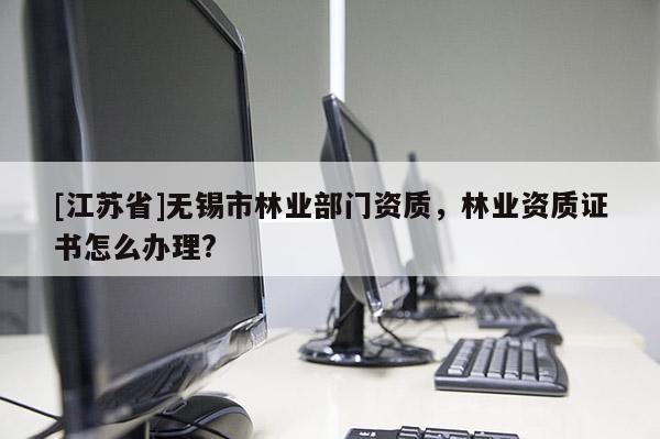 [江蘇省]無(wú)錫市林業(yè)部門(mén)資質(zhì)，林業(yè)資質(zhì)證書(shū)怎么辦理?