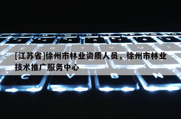 [江蘇省]徐州市林業(yè)資質(zhì)人員，徐州市林業(yè)技術(shù)推廣服務(wù)中心