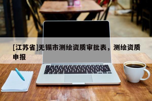 [江蘇省]無(wú)錫市測(cè)繪資質(zhì)審批表，測(cè)繪資質(zhì)申報(bào)