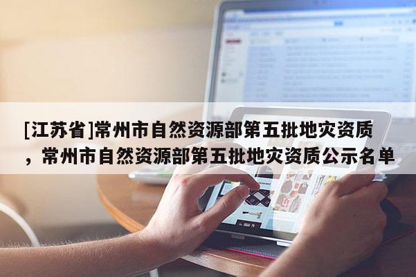 [江蘇省]常州市自然資源部第五批地災(zāi)資質(zhì)，常州市自然資源部第五批地災(zāi)資質(zhì)公示名單