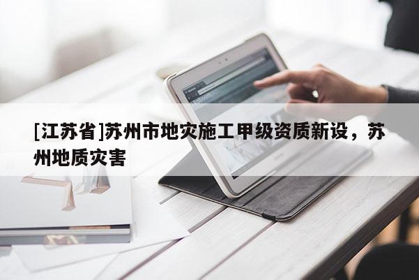 [江蘇省]蘇州市地災(zāi)施工甲級資質(zhì)新設(shè)，蘇州地質(zhì)災(zāi)害