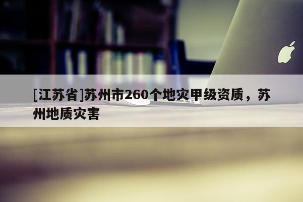 [江蘇省]蘇州市260個地災(zāi)甲級資質(zhì)，蘇州地質(zhì)災(zāi)害
