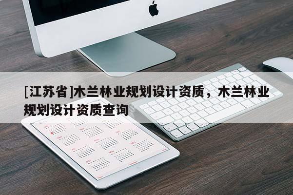 [江蘇省]木蘭林業(yè)規(guī)劃設(shè)計資質(zhì)，木蘭林業(yè)規(guī)劃設(shè)計資質(zhì)查詢